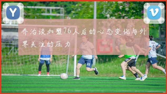乔治谈加盟76人后的心态变化与外界关注的压力