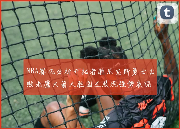 NBA赛况分析开拓者胜尼克斯勇士击败老鹰火箭大胜国王展现强势表现