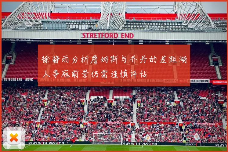 徐静雨分析詹姆斯与乔丹的差距湖人争冠前景仍需谨慎评估