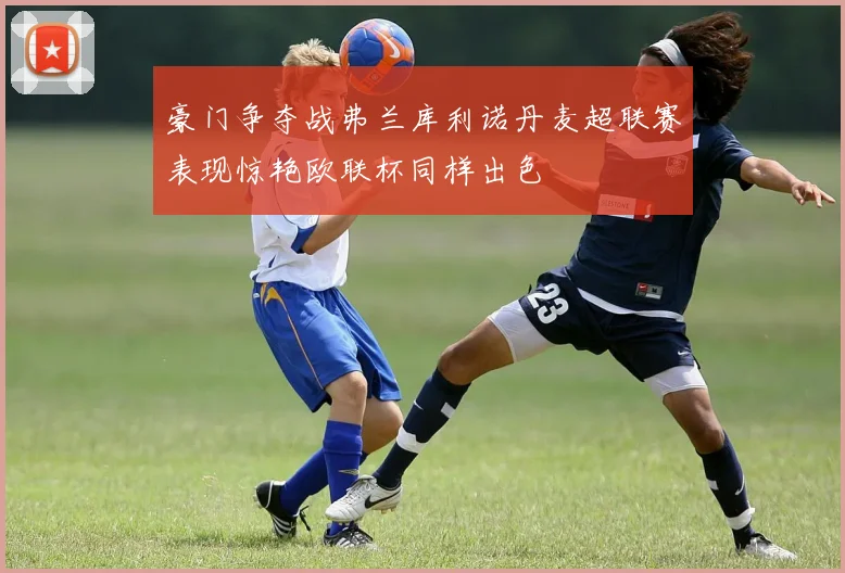 豪门争夺战弗兰库利诺丹麦超联赛表现惊艳欧联杯同样出色