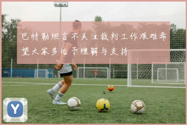 巴特勒坦言不关注裁判工作艰难希望大家多给予理解与支持