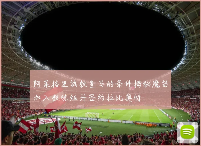 阿莱格里执教皇马的条件揭秘魔笛加入教练组并签约拉比奥特
