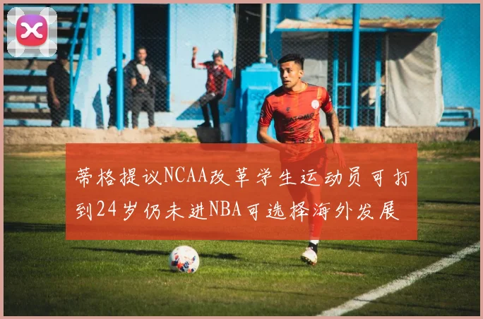 蒂格提议NCAA改革学生运动员可打到24岁仍未进NBA可选择海外发展