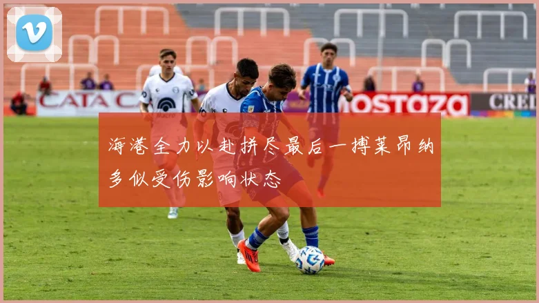 海港全力以赴拼尽最后一搏莱昂纳多似受伤影响状态