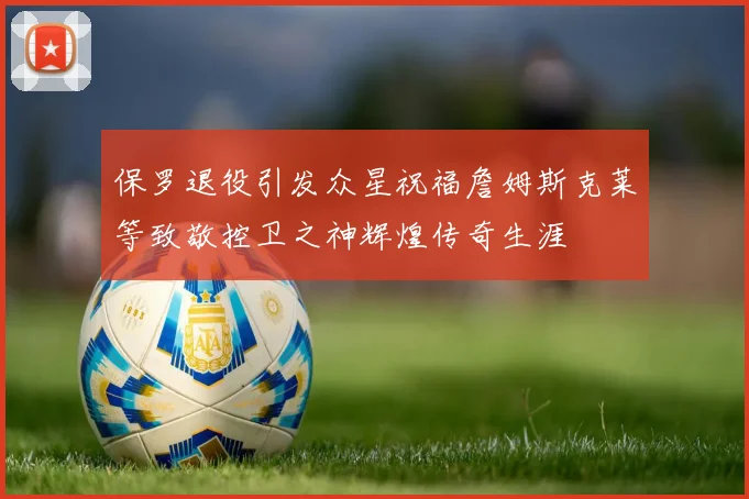 保罗退役引发众星祝福詹姆斯克莱等致敬控卫之神辉煌传奇生涯
