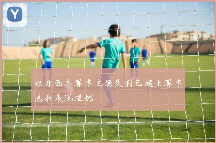 切尔西本赛季主场失利已超上赛季总和表现堪忧