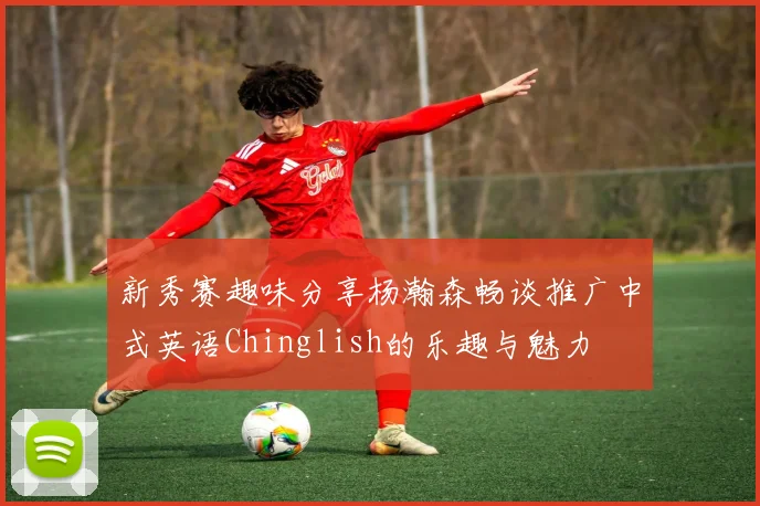 新秀赛趣味分享杨瀚森畅谈推广中式英语Chinglish的乐趣与魅力