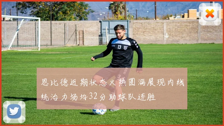 恩比德近期状态火热圆满展现内线统治力场均32分助球队连胜