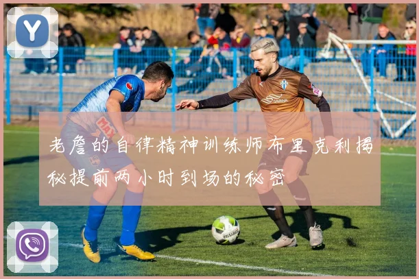 老詹的自律精神训练师布里克利揭秘提前两小时到场的秘密