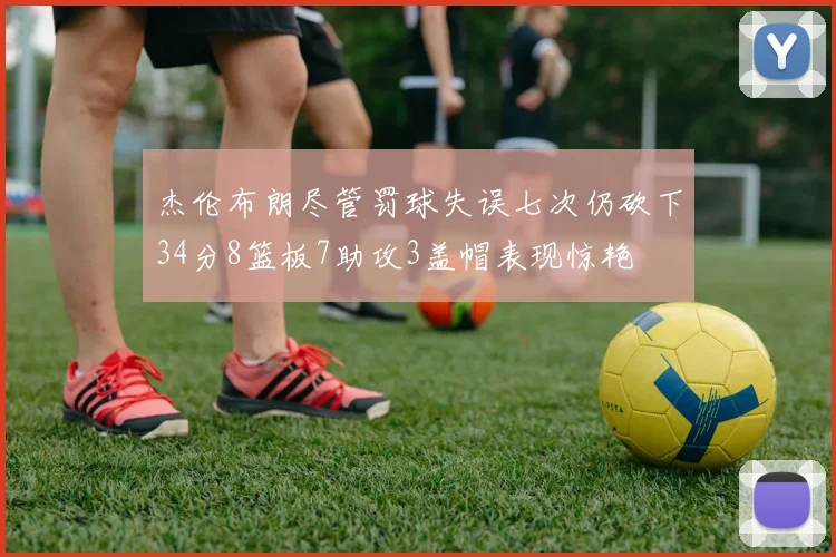 杰伦布朗尽管罚球失误七次仍砍下34分8篮板7助攻3盖帽表现惊艳