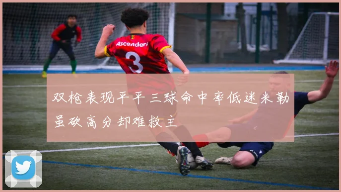 双枪表现平平三球命中率低迷米勒虽砍高分却难救主