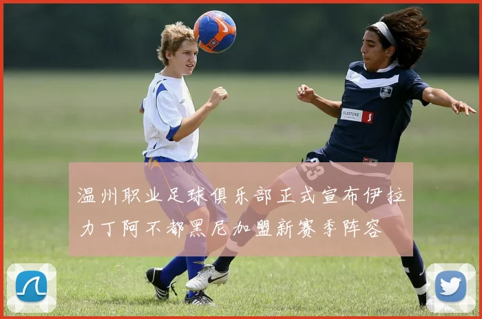 温州职业足球俱乐部正式宣布伊拉力丁阿不都黑尼加盟新赛季阵容