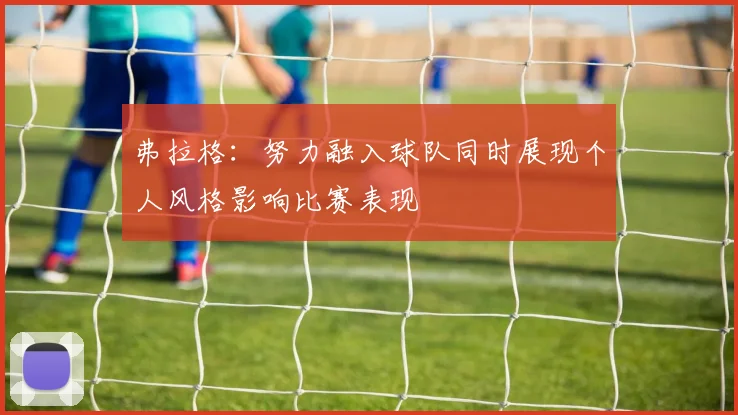 弗拉格：努力融入球队同时展现个人风格影响比赛表现