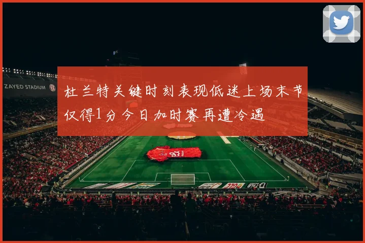 杜兰特关键时刻表现低迷上场末节仅得1分今日加时赛再遭冷遇