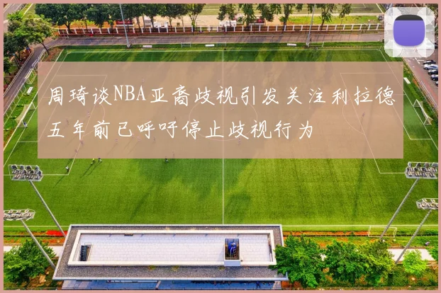 周琦谈NBA亚裔歧视引发关注利拉德五年前已呼吁停止歧视行为