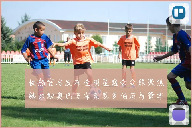 快船官方发布全明星盛会合照聚焦鲍尔默奥巴马布莱恩罗伯茨与萧华同框亮相