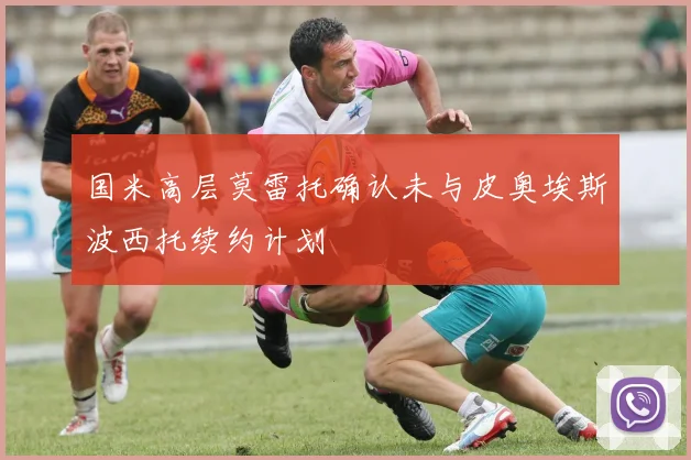 国米高层莫雷托确认未与皮奥埃斯波西托续约计划
