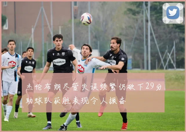 杰伦布朗尽管失误频繁仍砍下29分助球队获胜表现令人振奋