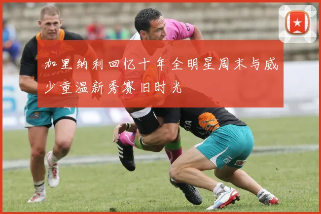 加里纳利回忆十年全明星周末与威少重温新秀赛旧时光