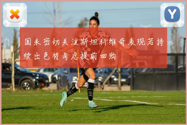 国米密切关注斯坦科维奇表现若持续出色将考虑提前回购