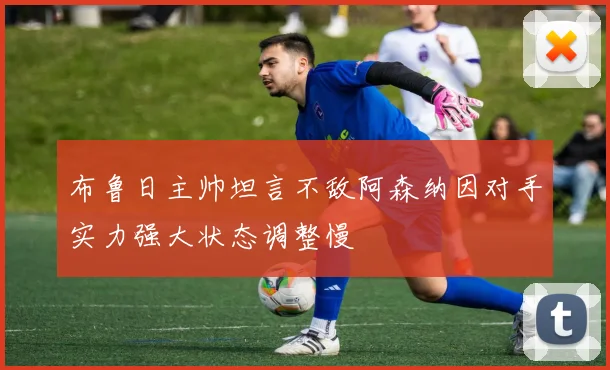 布鲁日主帅坦言不敌阿森纳因对手实力强大状态调整慢