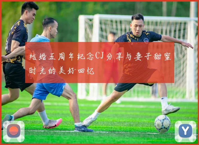 结婚五周年纪念CJ分享与妻子甜蜜时光的美好回忆