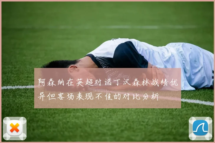 阿森纳在英超对诺丁汉森林战绩优异但客场表现不佳的对比分析