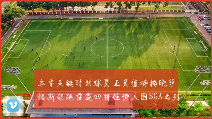 本季关键时刻球员正负值榜揭晓萨格斯领跑雷霆四将强势入围SGA名列第三