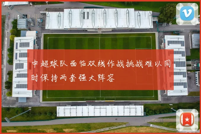 中超球队面临双线作战挑战难以同时保持两套强大阵容