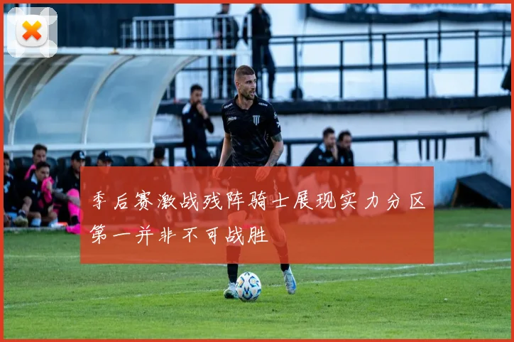 季后赛激战残阵骑士展现实力分区第一并非不可战胜