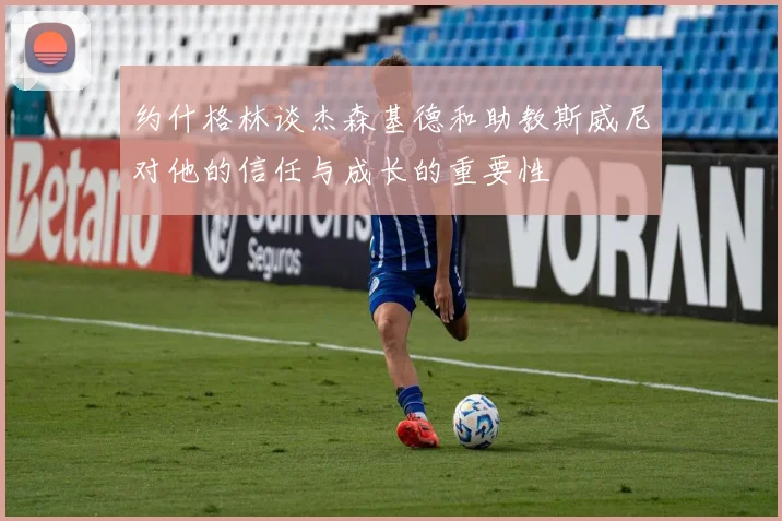 约什格林谈杰森基德和助教斯威尼对他的信任与成长的重要性