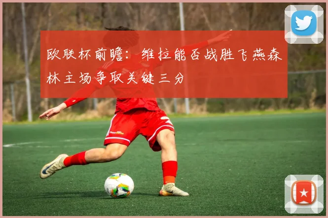 欧联杯前瞻：维拉能否战胜飞燕森林主场争取关键三分