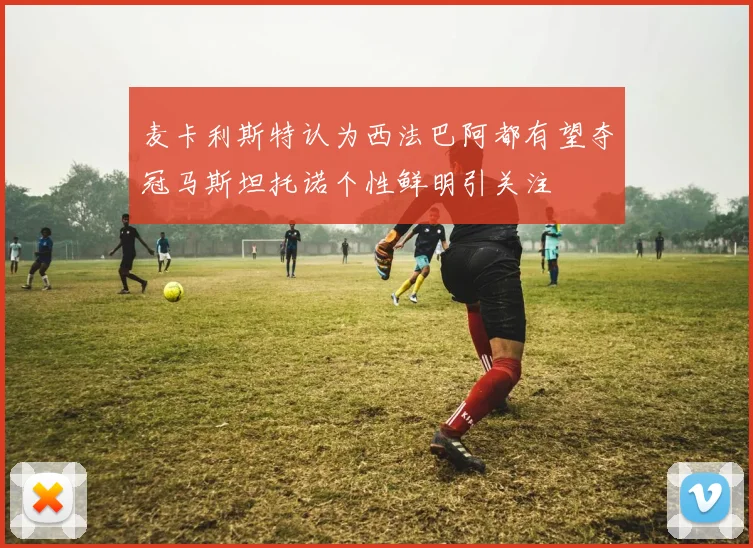 麦卡利斯特认为西法巴阿都有望夺冠马斯坦托诺个性鲜明引关注