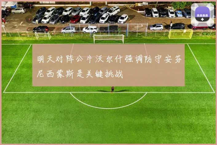 明天对阵公牛沃尔什强调防守安芬尼西蒙斯是关键挑战