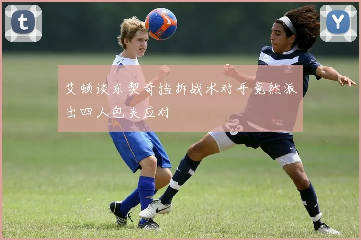 艾顿谈东契奇挡拆战术对手竟然派出四人包夹应对