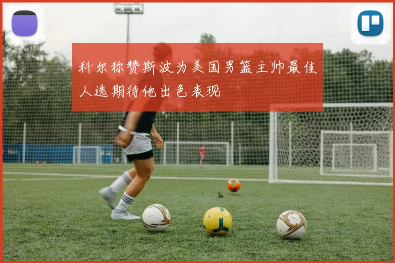 科尔称赞斯波为美国男篮主帅最佳人选期待他出色表现
