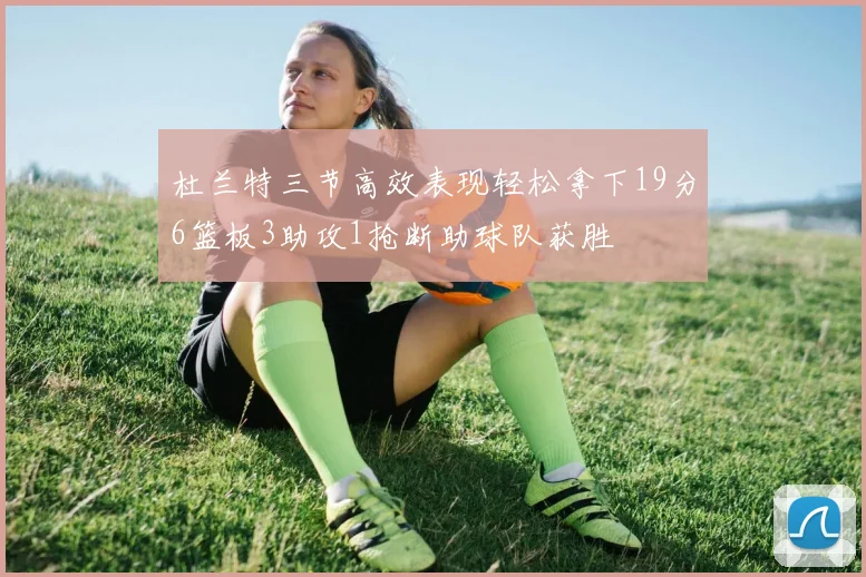 杜兰特三节高效表现轻松拿下19分6篮板3助攻1抢断助球队获胜