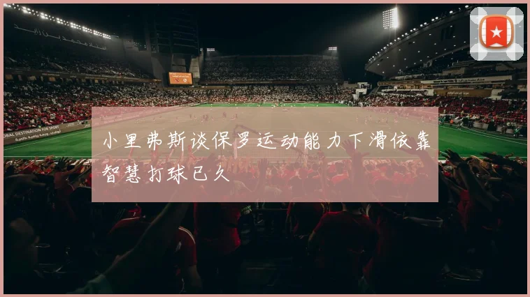 小里弗斯谈保罗运动能力下滑依靠智慧打球已久