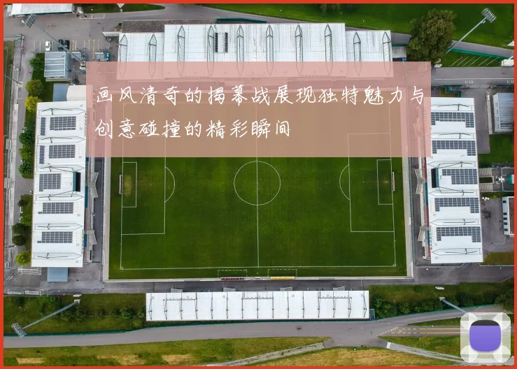 画风清奇的揭幕战展现独特魅力与创意碰撞的精彩瞬间