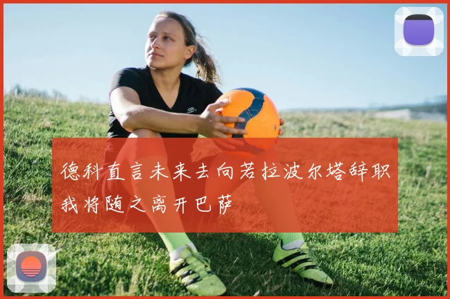 德科直言未来去向若拉波尔塔辞职我将随之离开巴萨