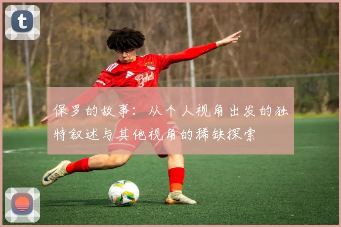 保罗的故事：从个人视角出发的独特叙述与其他视角的稀缺探索