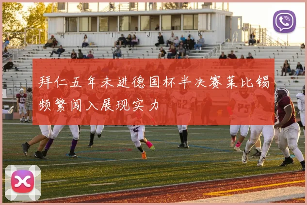 拜仁五年未进德国杯半决赛莱比锡频繁闯入展现实力