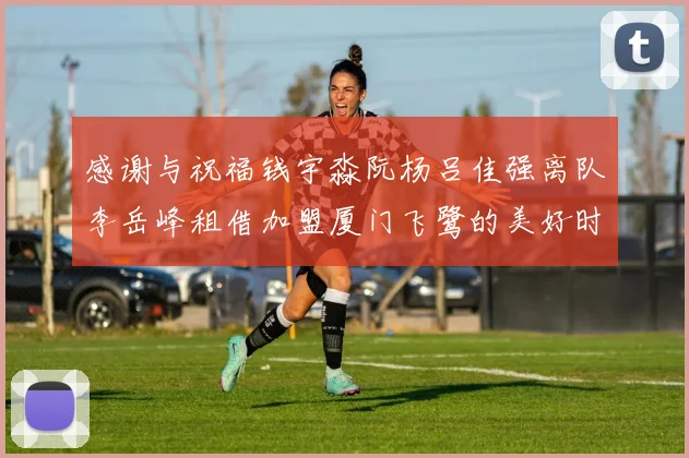 感谢与祝福钱宇淼阮杨吕佳强离队李岳峰租借加盟厦门飞鹭的美好时刻