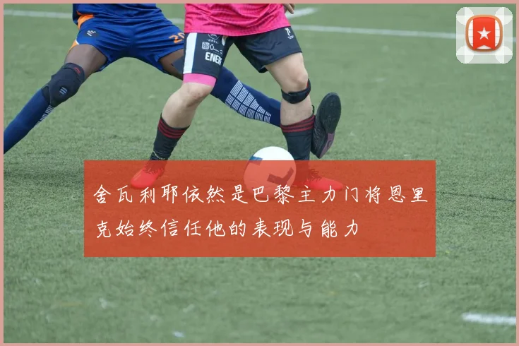 舍瓦利耶依然是巴黎主力门将恩里克始终信任他的表现与能力