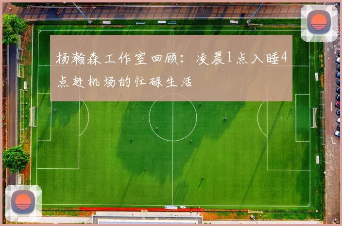 杨瀚森工作室回顾：凌晨1点入睡4点赶机场的忙碌生活