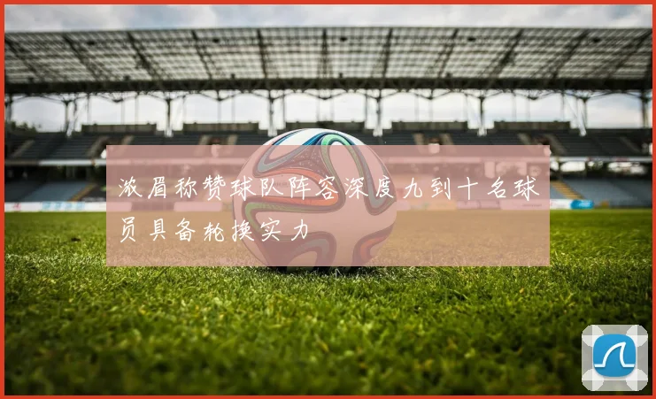 浓眉称赞球队阵容深度九到十名球员具备轮换实力
