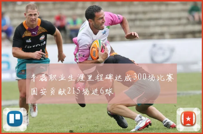 李磊职业生涯里程碑达成300场比赛国安贡献215场进6球