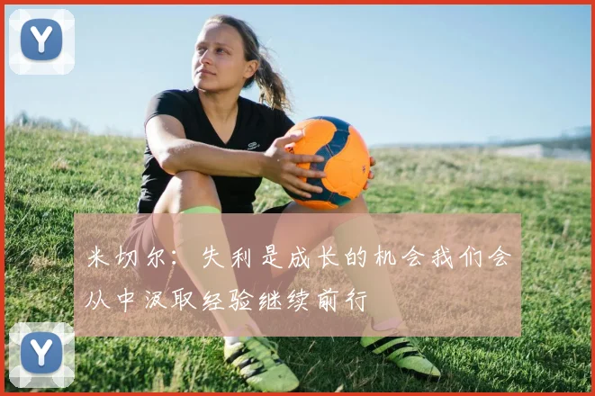 米切尔：失利是成长的机会我们会从中汲取经验继续前行