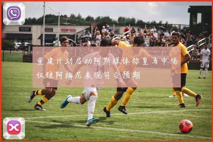 重建计划启动阿斯媒体称皇马中场仅琼阿梅尼表现符合预期